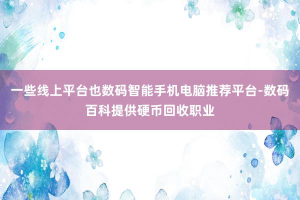 一些线上平台也数码智能手机电脑推荐平台-数码百科提供硬币回收职业