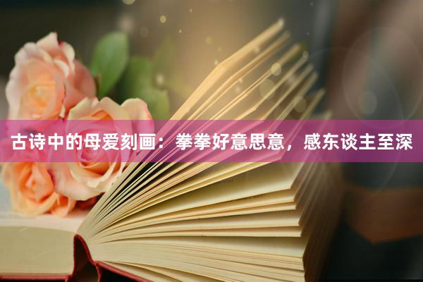 古诗中的母爱刻画：拳拳好意思意，感东谈主至深