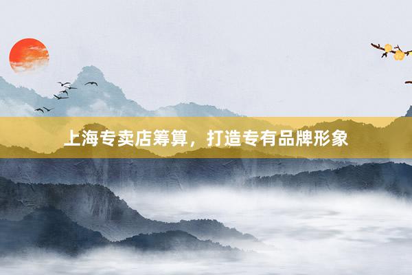 上海专卖店筹算，打造专有品牌形象