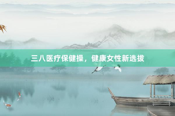 三八医疗保健操，健康女性新选拔