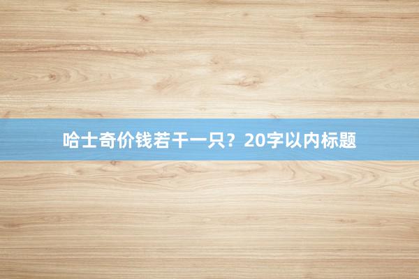 哈士奇价钱若干一只？20字以内标题